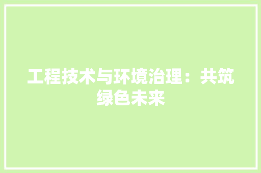 工程技术与环境治理：共筑绿色未来 现代风格装饰