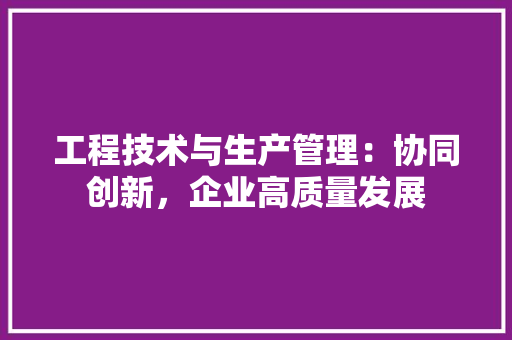 工程技术与生产管理：协同创新，企业高质量发展 现代风格装饰