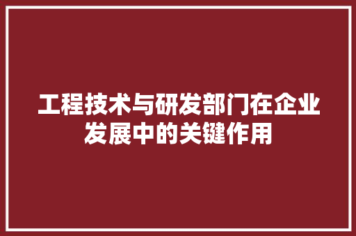 工程技术与研发部门在企业发展中的关键作用 现代风格装饰
