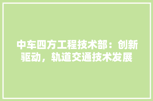 中车四方工程技术部：创新驱动，轨道交通技术发展