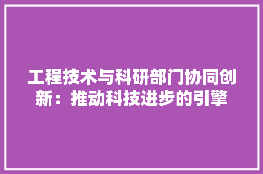 工程技术与科研部门协同创新：推动科技进步的引擎 现代风格装饰