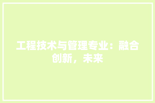 工程技术与管理专业：融合创新，未来 现代风格装饰