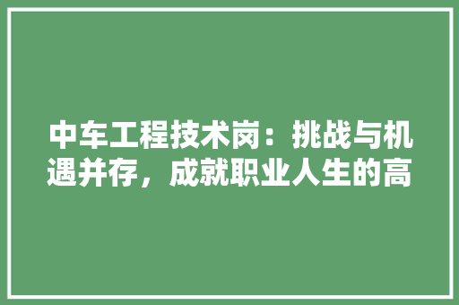中车工程技术岗：挑战与机遇并存，成就职业人生的高峰 家居装修