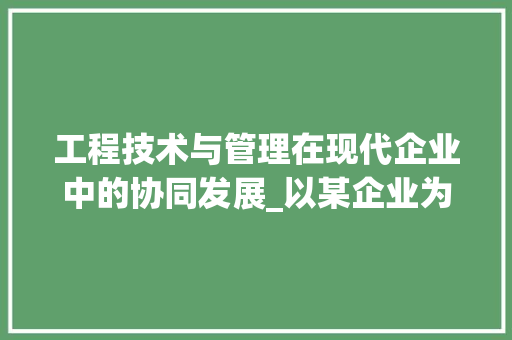 工程技术与管理在现代企业中的协同发展_以某企业为例