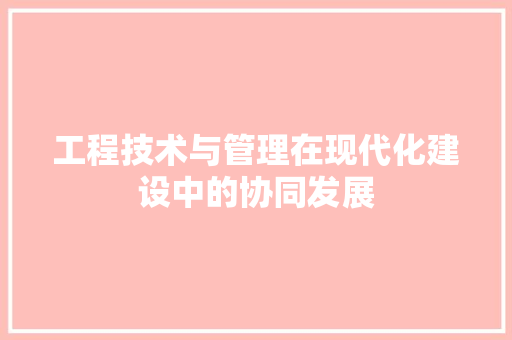 工程技术与管理在现代化建设中的协同发展 现代风格装饰