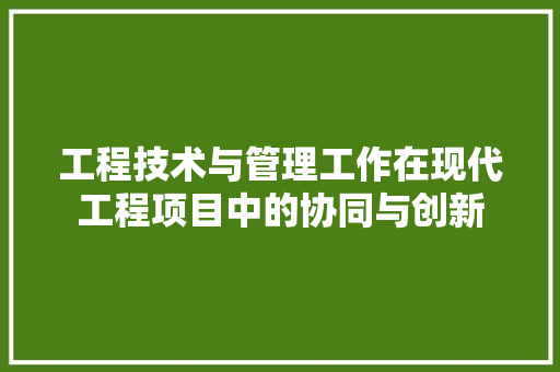 工程技术与管理工作在现代工程项目中的协同与创新
