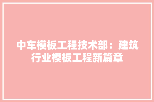 中车模板工程技术部：建筑行业模板工程新篇章 家居装修