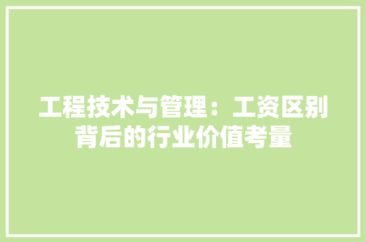 工程技术与管理：工资区别背后的行业价值考量 现代风格装饰