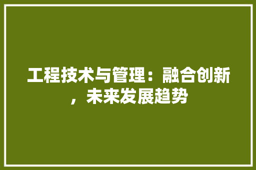 工程技术与管理：融合创新，未来发展趋势