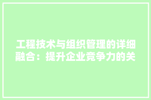 工程技术与组织管理的详细融合：提升企业竞争力的关键