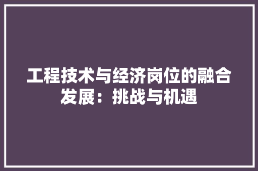 工程技术与经济岗位的融合发展：挑战与机遇