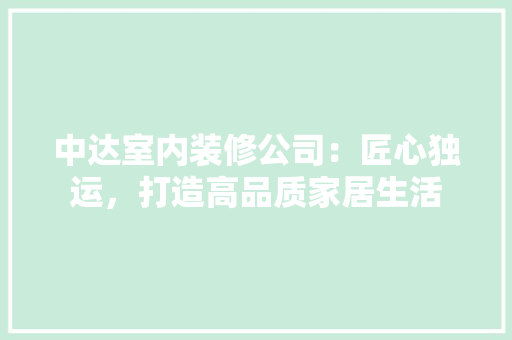 中达室内装修公司：匠心独运，打造高品质家居生活 家居装修