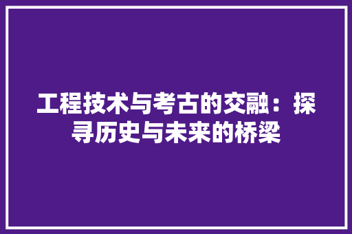 工程技术与考古的交融：探寻历史与未来的桥梁