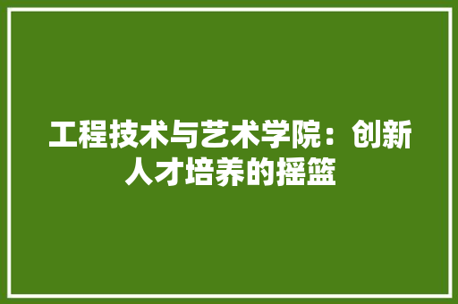 工程技术与艺术学院：创新人才培养的摇篮 现代风格装饰
