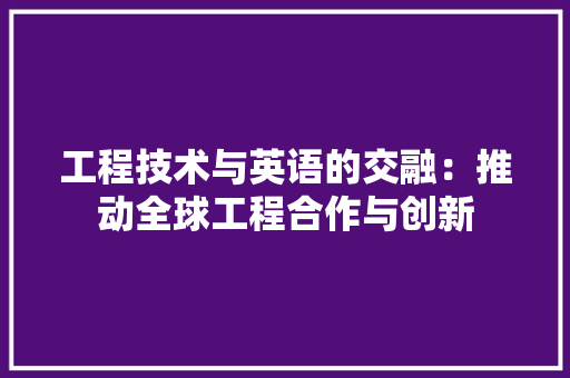工程技术与英语的交融：推动全球工程合作与创新 现代风格装饰
