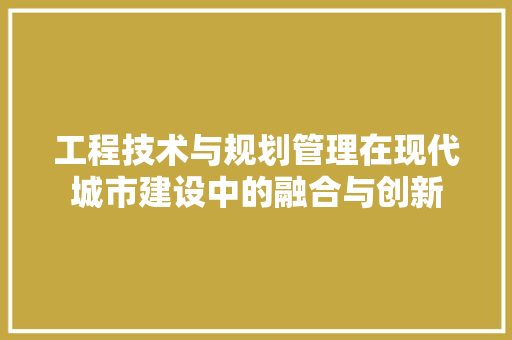工程技术与规划管理在现代城市建设中的融合与创新 现代风格装饰