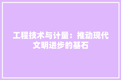 工程技术与计量：推动现代文明进步的基石 现代风格装饰