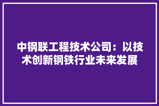中钢联工程技术公司：以技术创新钢铁行业未来发展 家居装修