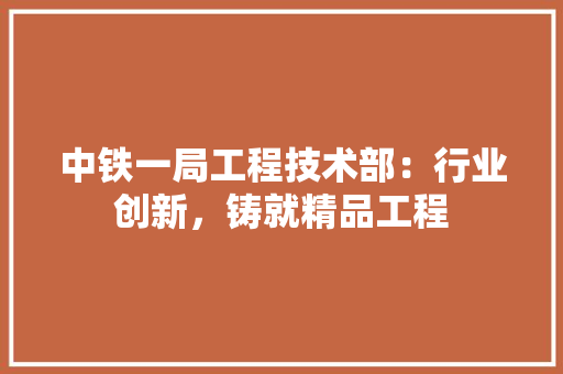 中铁一局工程技术部：行业创新，铸就精品工程 家居装修