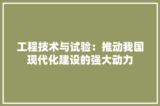 工程技术与试验：推动我国现代化建设的强大动力 现代风格装饰