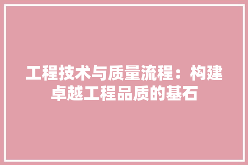 工程技术与质量流程：构建卓越工程品质的基石 现代风格装饰