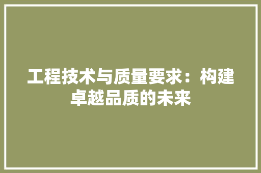 工程技术与质量要求:构建卓越品质的未来 现代风格装饰 工程技术与质量要求:构建卓越品质的未来 现代风格装饰