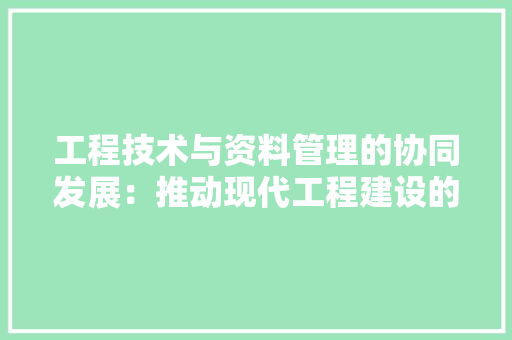 工程技术与资料管理的协同发展:推动现代工程建设的基石 现代风格装饰 工程技术与资料管理的协同发展:推动现代工程建设的基石 现代风格装饰
