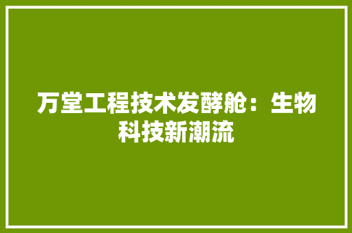 万堂工程技术发酵舱：生物科技新潮流 家居装修