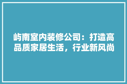屿南室内装修公司：打造高品质家居生活，行业新风尚 现代风格装饰