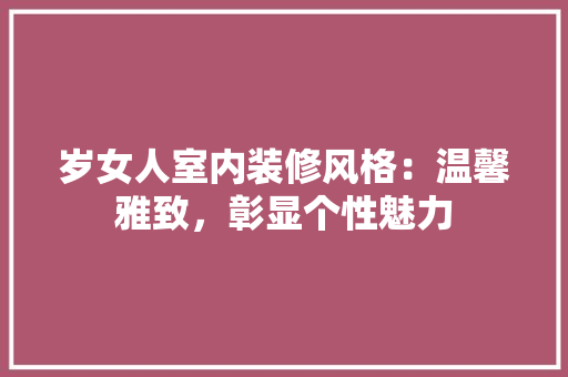 岁女人室内装修风格：温馨雅致，彰显个性魅力 现代风格装饰