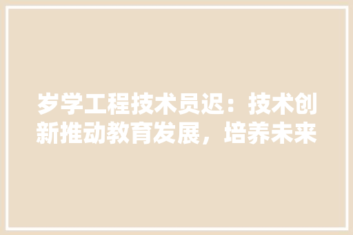 岁学工程技术员迟：技术创新推动教育发展，培养未来人才 现代风格装饰