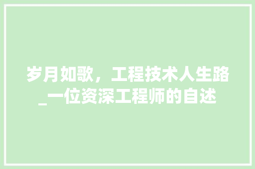 岁月如歌，工程技术人生路_一位资深工程师的自述