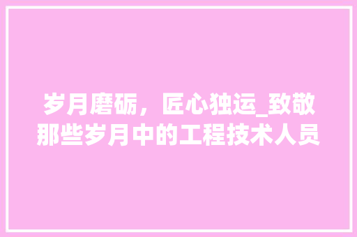 岁月磨砺，匠心独运_致敬那些岁月中的工程技术人员 现代风格装饰