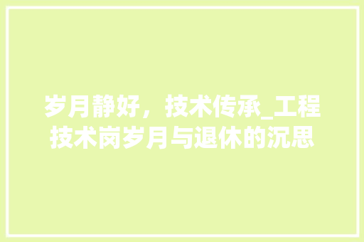 岁月静好，技术传承_工程技术岗岁月与退休的沉思 现代风格装饰
