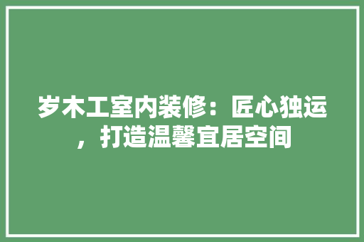 岁木工室内装修：匠心独运，打造温馨宜居空间 现代风格装饰