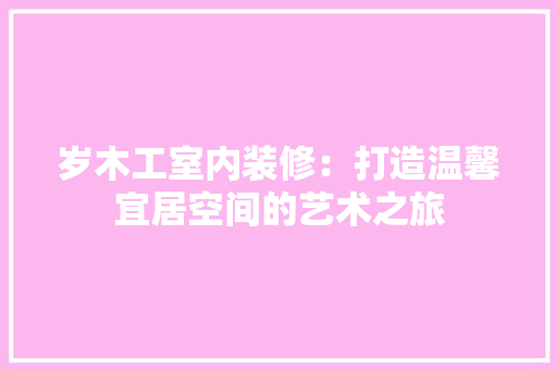岁木工室内装修：打造温馨宜居空间的艺术之旅 现代风格装饰