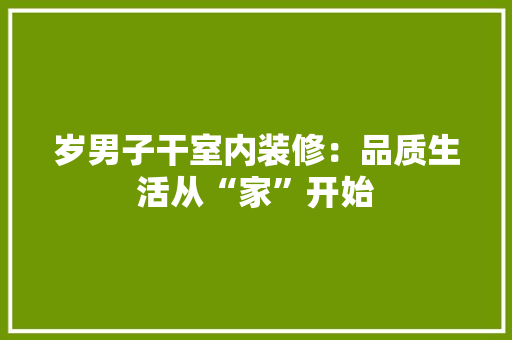 岁男子干室内装修：品质生活从“家”开始 现代风格装饰