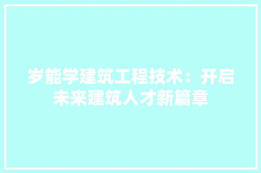 岁能学建筑工程技术:开启未来建筑人才新篇章 现代风格装饰 岁能学建筑工程技术:开启未来建筑人才新篇章 现代风格装饰