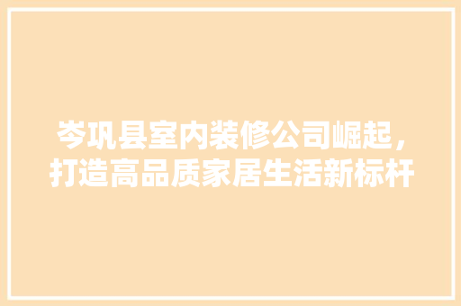 岑巩县室内装修公司崛起，打造高品质家居生活新标杆 现代风格装饰