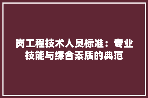 岗工程技术人员标准：专业技能与综合素质的典范 现代风格装饰