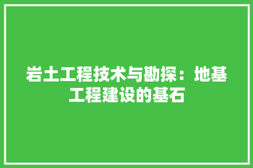 岩土工程技术与勘探：地基工程建设的基石