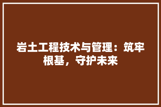 岩土工程技术与管理：筑牢根基，守护未来 现代风格装饰
