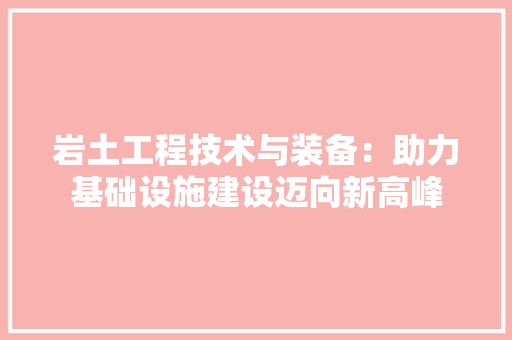 岩土工程技术与装备：助力基础设施建设迈向新高峰 现代风格装饰