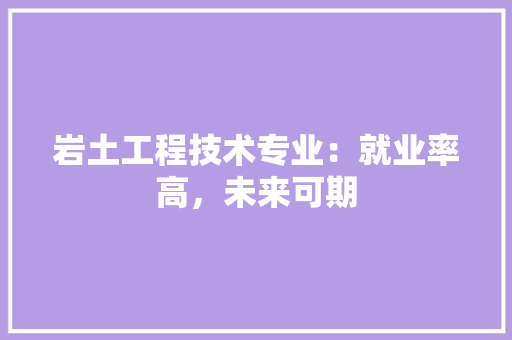 岩土工程技术专业：就业率高，未来可期 现代风格装饰