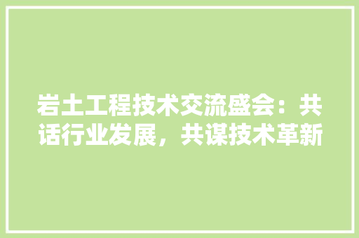 岩土工程技术交流盛会：共话行业发展，共谋技术革新 现代风格装饰