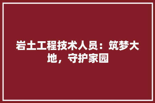 岩土工程技术人员：筑梦大地，守护家园 现代风格装饰