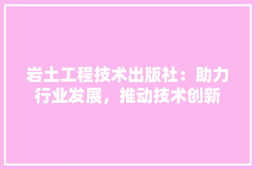 岩土工程技术出版社：助力行业发展，推动技术创新 现代风格装饰