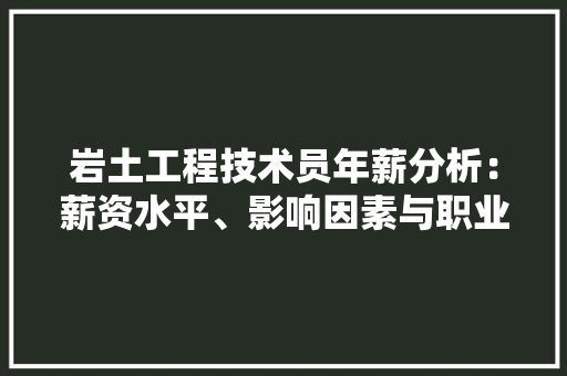 岩土工程技术员年薪分析：薪资水平、影响因素与职业前景 现代风格装饰