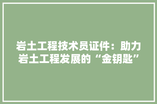 岩土工程技术员证件：助力岩土工程发展的“金钥匙” 现代风格装饰