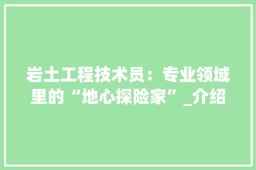 岩土工程技术员：专业领域里的“地心探险家”_介绍其待遇与发展前景 现代风格装饰